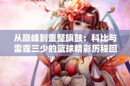 从巅峰到重整旗鼓：科比与雷霆三少的篮球精彩历程回顾