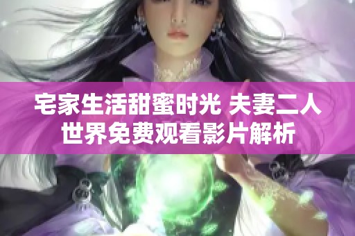 宅家生活甜蜜时光 夫妻二人世界免费观看影片解析