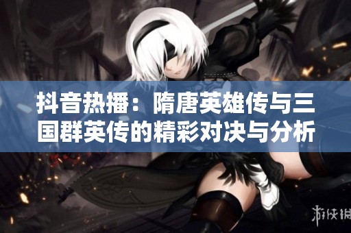 抖音热播：隋唐英雄传与三国群英传的精彩对决与分析