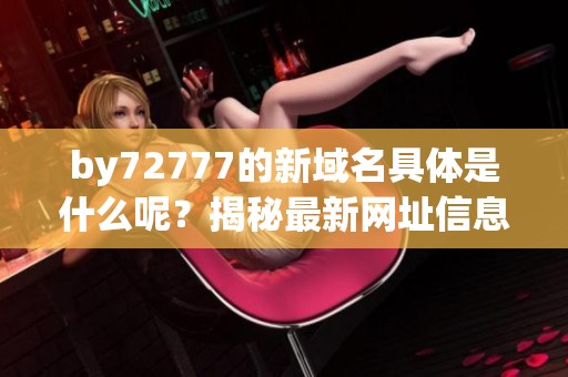 by72777的新域名具体是什么呢？揭秘最新网址信息