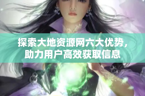 探索大地资源网六大优势，助力用户高效获取信息