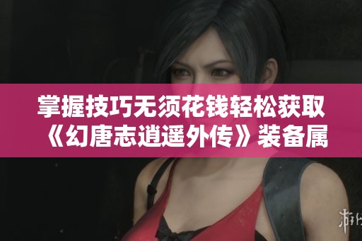 掌握技巧无须花钱轻松获取《幻唐志逍遥外传》装备属性的方法