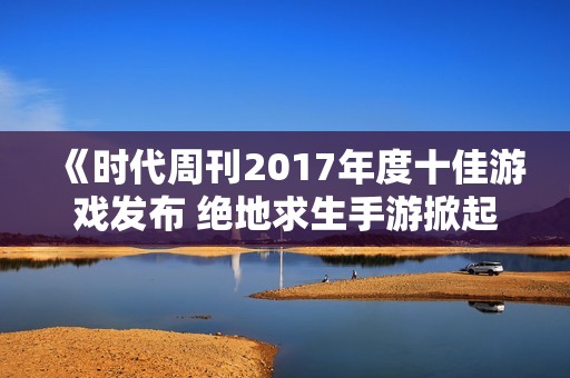 《时代周刊2017年度十佳游戏发布 绝地求生手游掀起热潮》