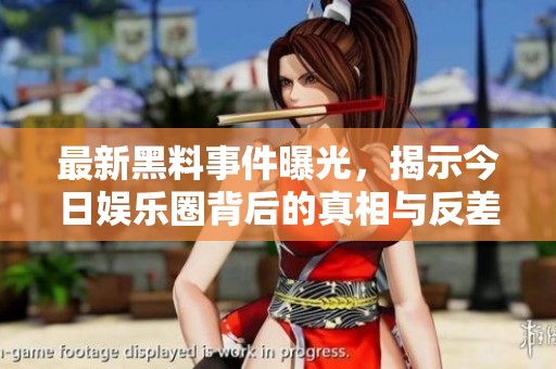 最新黑料事件曝光，揭示今日娱乐圈背后的真相与反差