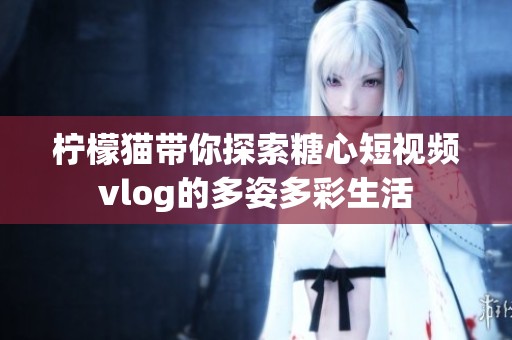 柠檬猫带你探索糖心短视频vlog的多姿多彩生活
