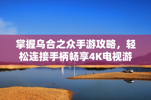 掌握乌合之众手游攻略，轻松连接手柄畅享4K电视游戏体验
