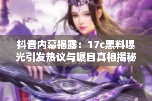 抖音内幕揭露：17c黑料曝光引发热议与瞩目真相揭秘