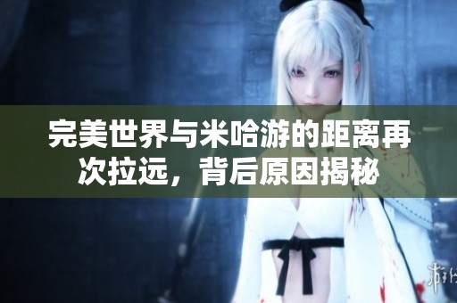 完美世界与米哈游的距离再次拉远，背后原因揭秘