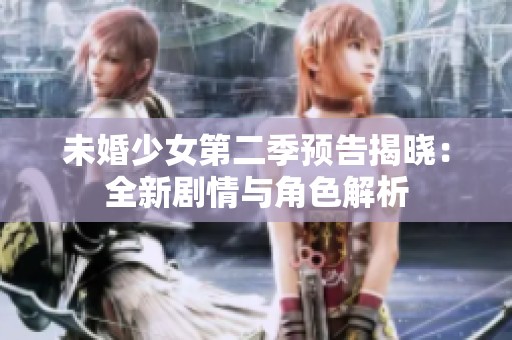 未婚少女第二季预告揭晓：全新剧情与角色解析