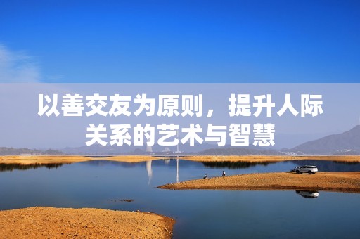 以善交友为原则，提升人际关系的艺术与智慧