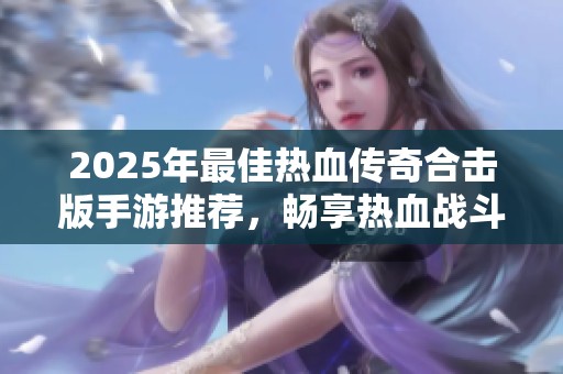 2025年最佳热血传奇合击版手游推荐，畅享热血战斗体验