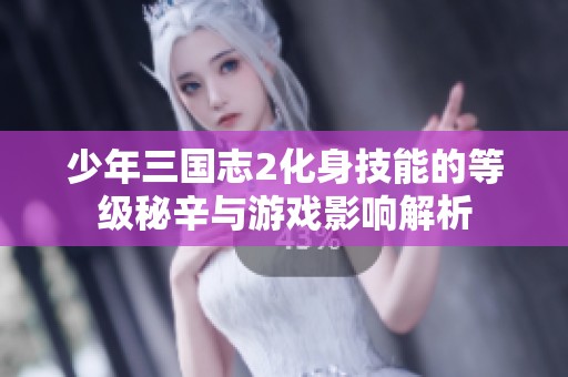 少年三国志2化身技能的等级秘辛与游戏影响解析