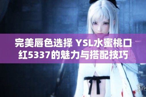 完美唇色选择 YSL水蜜桃口红5337的魅力与搭配技巧