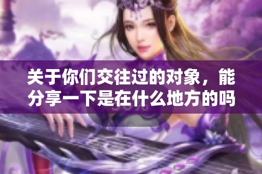 关于你们交往过的对象，能分享一下是在什么地方的吗