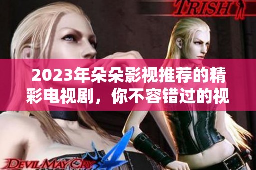 2023年朵朵影视推荐的精彩电视剧，你不容错过的视听盛宴
