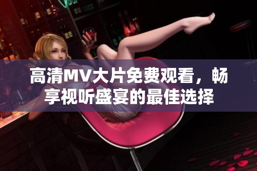 高清MV大片免费观看，畅享视听盛宴的最佳选择