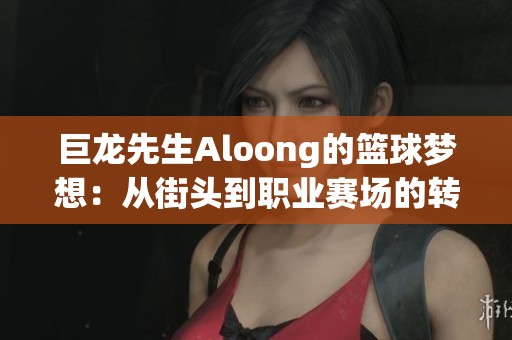 巨龙先生Aloong的篮球梦想：从街头到职业赛场的转变历程