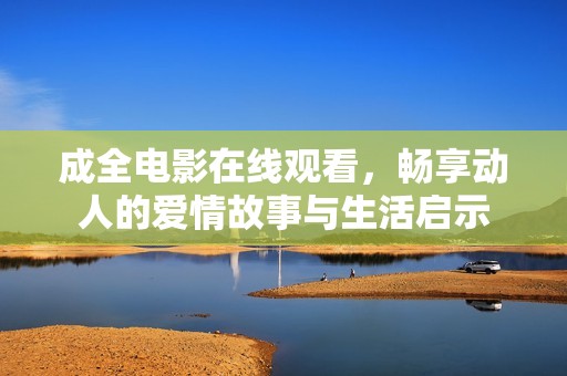 成全电影在线观看，畅享动人的爱情故事与生活启示
