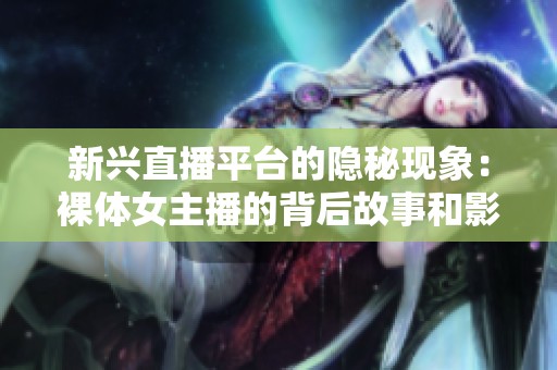 新兴直播平台的隐秘现象：裸体女主播的背后故事和影响