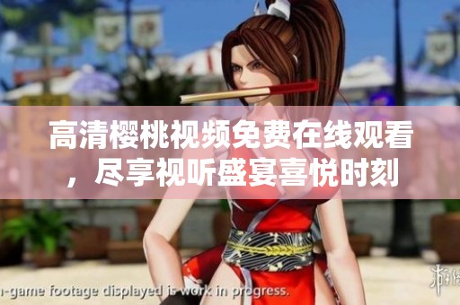 高清樱桃视频免费在线观看，尽享视听盛宴喜悦时刻