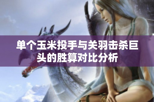 单个玉米投手与关羽击杀巨头的胜算对比分析