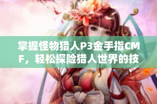 掌握怪物猎人P3金手指CMF，轻松探险猎人世界的技巧与心得
