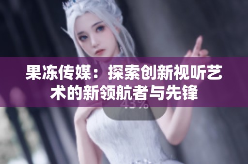 果冻传媒：探索创新视听艺术的新领航者与先锋