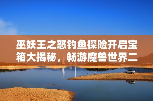 巫妖王之怒钓鱼探险开启宝箱大揭秘，畅游魔兽世界二十周年庆典
