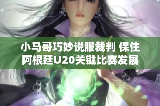 小马哥巧妙说服裁判 保住阿根廷U20关键比赛发展