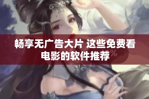 畅享无广告大片 这些免费看电影的软件推荐