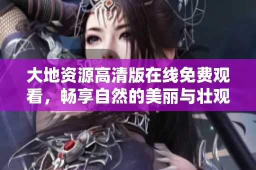 大地资源高清版在线免费观看，畅享自然的美丽与壮观
