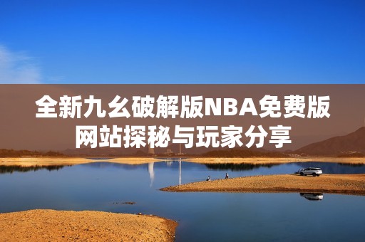 全新九幺破解版NBA免费版网站探秘与玩家分享