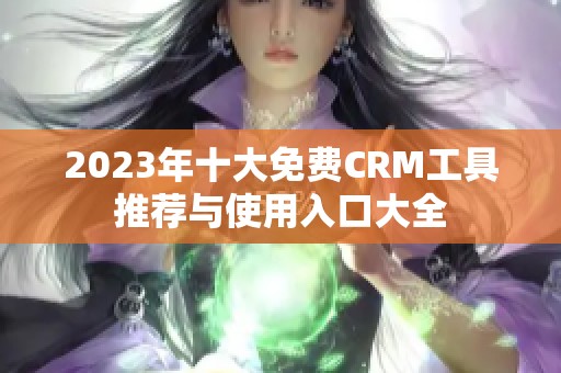 2023年十大免费CRM工具推荐与使用入口大全