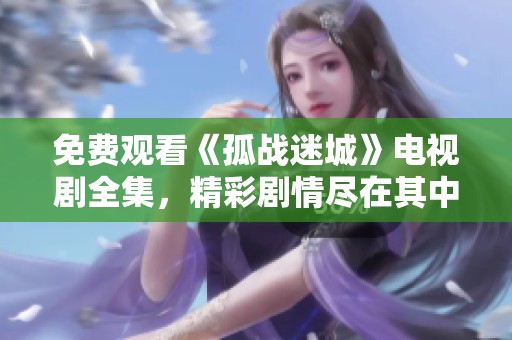 免费观看《孤战迷城》电视剧全集，精彩剧情尽在其中