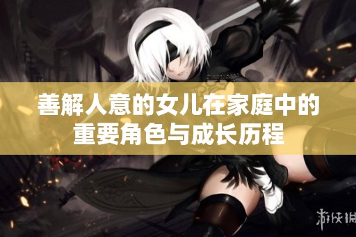 善解人意的女儿在家庭中的重要角色与成长历程
