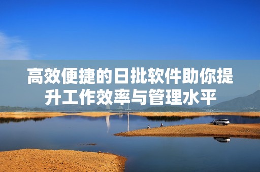 高效便捷的日批软件助你提升工作效率与管理水平