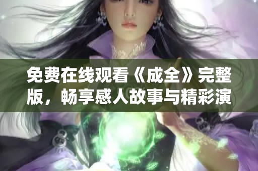 免费在线观看《成全》完整版，畅享感人故事与精彩演绎