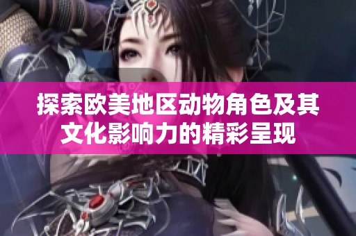 探索欧美地区动物角色及其文化影响力的精彩呈现