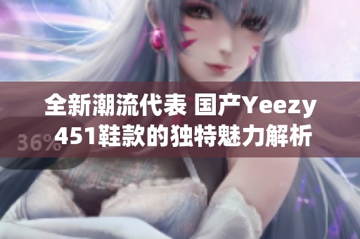全新潮流代表 国产Yeezy 451鞋款的独特魅力解析