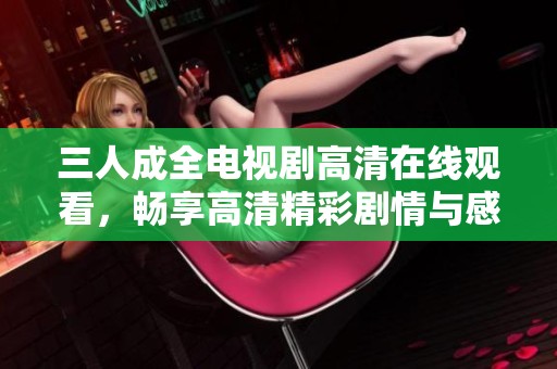 三人成全电视剧高清在线观看，畅享高清精彩剧情与感人情感