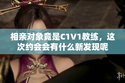 相亲对象竟是C1V1教练，这次约会会有什么新发现呢