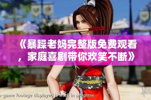《暴躁老妈完整版免费观看，家庭喜剧带你欢笑不断》