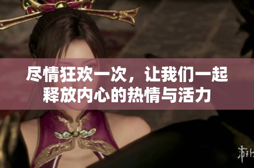 尽情狂欢一次，让我们一起释放内心的热情与活力