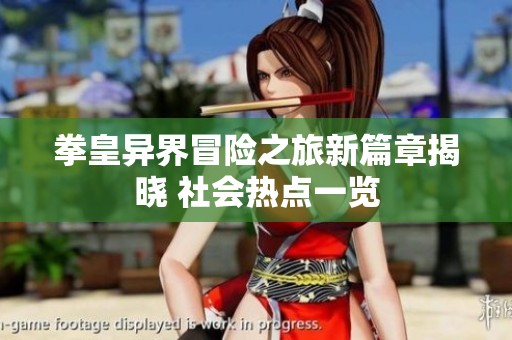 拳皇异界冒险之旅新篇章揭晓 社会热点一览