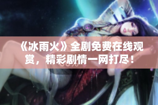 《冰雨火》全剧免费在线观赏，精彩剧情一网打尽！