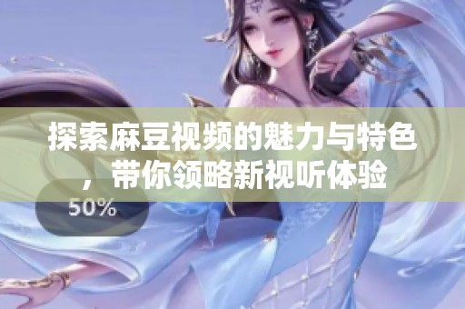 探索麻豆视频的魅力与特色，带你领略新视听体验