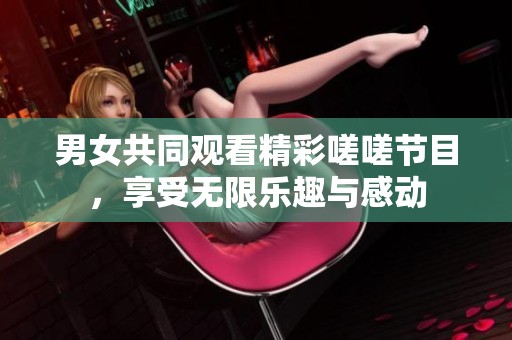 男女共同观看精彩嗟嗟节目，享受无限乐趣与感动