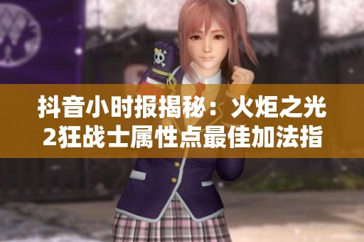 抖音小时报揭秘：火炬之光2狂战士属性点最佳加法指南