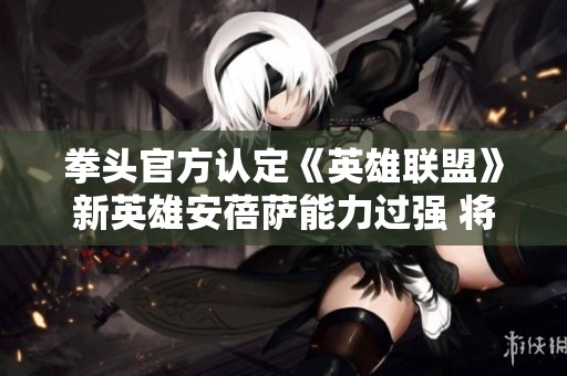 拳头官方认定《英雄联盟》新英雄安蓓萨能力过强 将依据表现进行调整