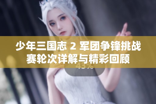 少年三国志 2 军团争锋挑战赛轮次详解与精彩回顾